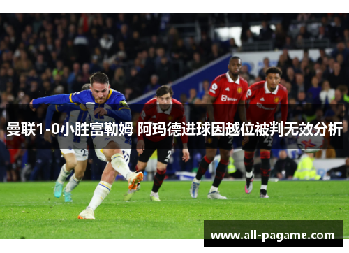曼联1-0小胜富勒姆 阿玛德进球因越位被判无效分析