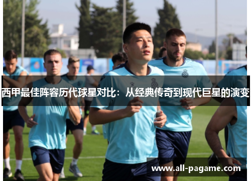 西甲最佳阵容历代球星对比:从经典传奇到现代巨星的演变