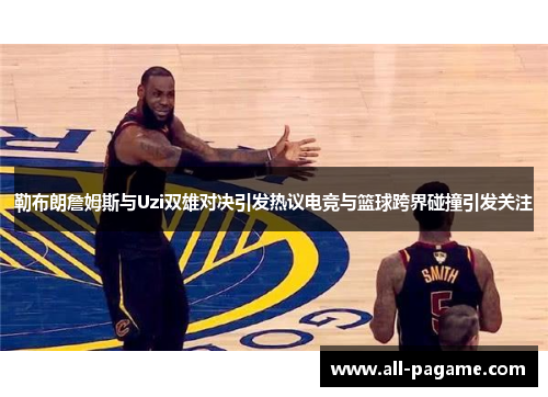 勒布朗詹姆斯与Uzi双雄对决引发热议电竞与篮球跨界碰撞引发关注
