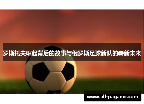 罗斯托夫崛起背后的故事与俄罗斯足球新队的崭新未来