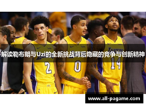 解读勒布朗与Uzi的全新挑战背后隐藏的竞争与创新精神
