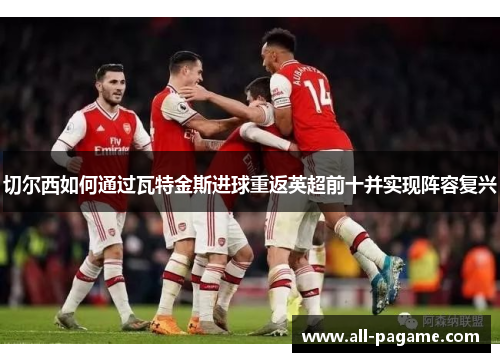 切尔西如何通过瓦特金斯进球重返英超前十并实现阵容复兴