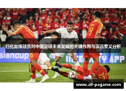 归化血缘球员对中国足球未来发展的关键作用与深远意义分析
