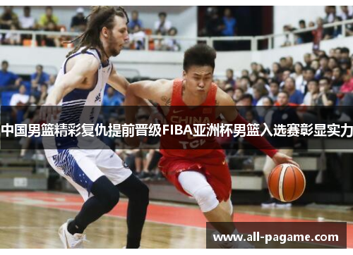 中国男篮精彩复仇提前晋级FIBA亚洲杯男篮入选赛彰显实力
