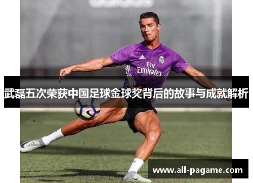 武磊五次荣获中国足球金球奖背后的故事与成就解析