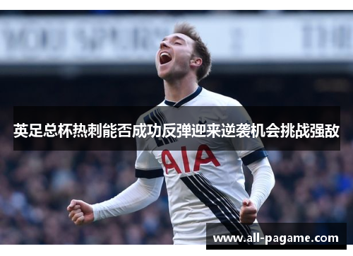 英足总杯热刺能否成功反弹迎来逆袭机会挑战强敌