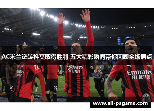 AC米兰逆转科莫取得胜利 五大精彩瞬间带你回顾全场焦点