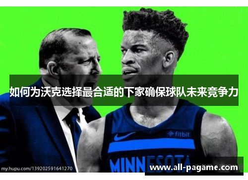 如何为沃克选择最合适的下家确保球队未来竞争力