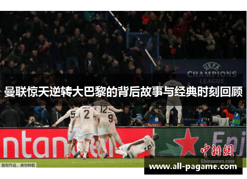 曼联惊天逆转大巴黎的背后故事与经典时刻回顾