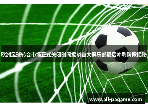 欧洲足球转会市场正式关闭时间揭晓各大俱乐部最后冲刺阶段揭秘