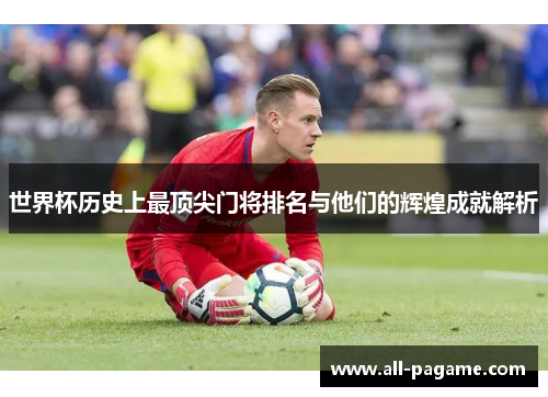 世界杯历史上最顶尖门将排名与他们的辉煌成就解析