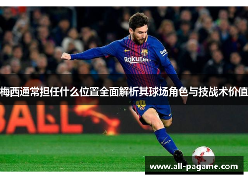 梅西通常担任什么位置全面解析其球场角色与技战术价值