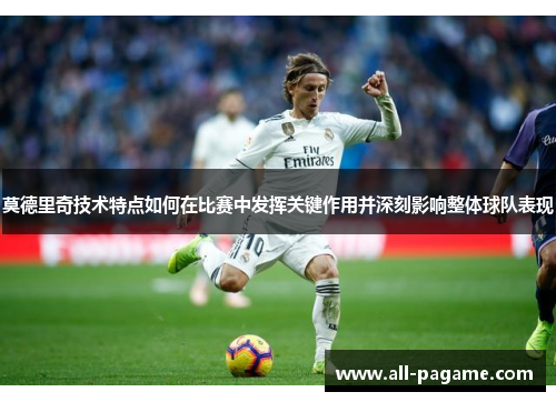 莫德里奇技术特点如何在比赛中发挥关键作用并深刻影响整体球队表现 莫德里奇技术特点如何在比赛中发挥关键作用并深刻影响整体球队表现