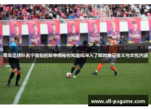 青岛足球队名字背后的故事揭秘你知道吗深入了解其象征意义与文化内涵