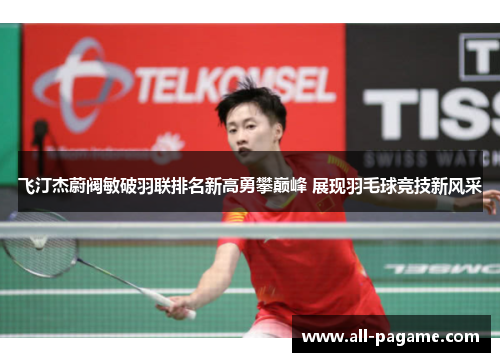 飞汀杰蔚阀敏破羽联排名新高勇攀巅峰 展现羽毛球竞技新风采