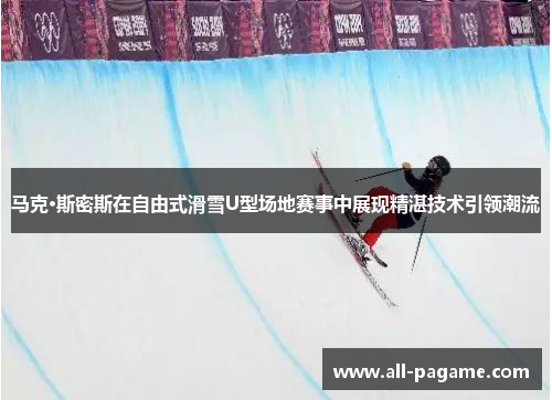 马克·斯密斯在自由式滑雪U型场地赛事中展现精湛技术引领潮流