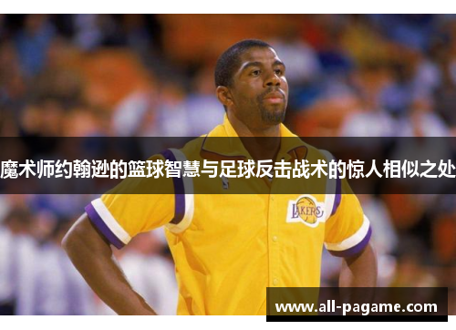 魔术师约翰逊的篮球智慧与足球反击战术的惊人相似之处