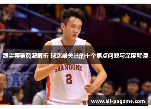魏震禁赛风波解析 球迷最关注的十个焦点问题与深度解读