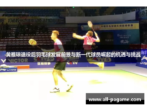黄雅琼退役后羽毛球发展前景与新一代球员崛起的机遇与挑战