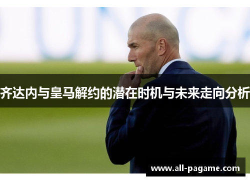 齐达内与皇马解约的潜在时机与未来走向分析