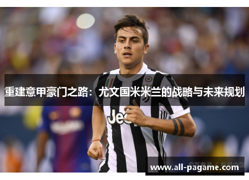 重建意甲豪门之路:尤文国米米兰的战略与未来规划 重建意甲豪门之路:尤文国米米兰的战略与未来规划