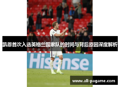 凯恩首次入选英格兰国家队的时间与背后原因深度解析