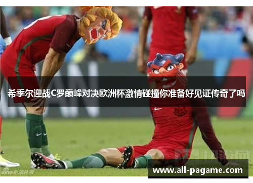 希季尔迎战C罗巅峰对决欧洲杯激情碰撞你准备好见证传奇了吗 希季尔迎战C罗巅峰对决欧洲杯激情碰撞你准备好见证传奇了吗
