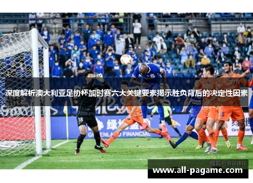 深度解析澳大利亚足协杯加时赛六大关键要素揭示胜负背后的决定性因素