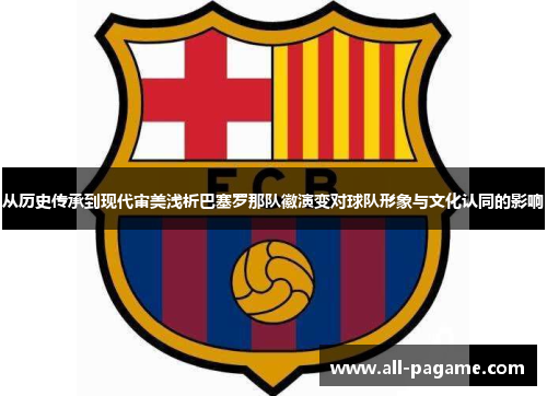从历史传承到现代审美浅析巴塞罗那队徽演变对球队形象与文化认同的影响 从历史传承到现代审美浅析巴塞罗那队徽演变对球队形象与文化认同的影响