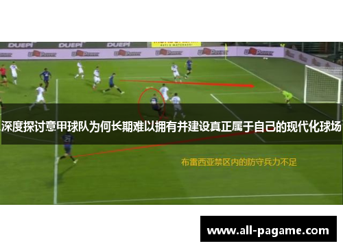 深度探讨意甲球队为何长期难以拥有并建设真正属于自己的现代化球场 深度探讨意甲球队为何长期难以拥有并建设真正属于自己的现代化球场