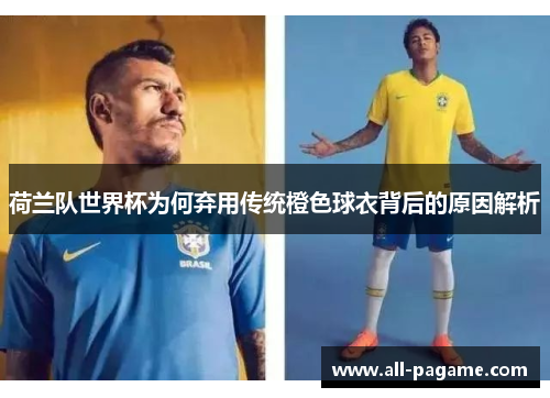 荷兰队世界杯为何弃用传统橙色球衣背后的原因解析 荷兰队世界杯为何弃用传统橙色球衣背后的原因解析