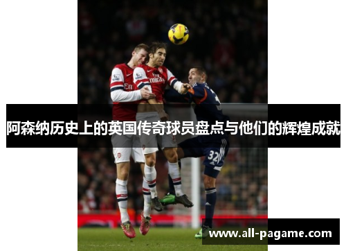 阿森纳历史上的英国传奇球员盘点与他们的辉煌成就
