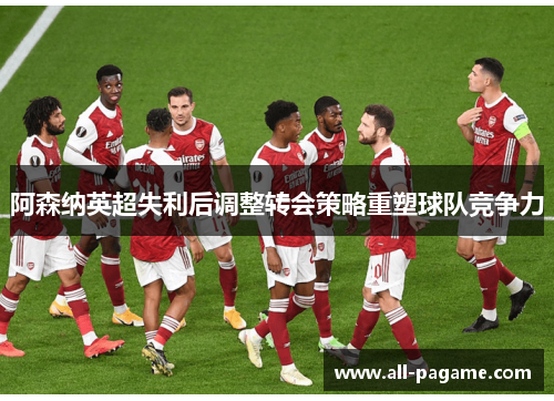 阿森纳英超失利后调整转会策略重塑球队竞争力