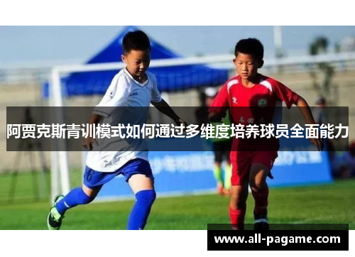 阿贾克斯青训模式如何通过多维度培养球员全面能力