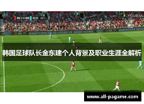 韩国足球队长金东建个人背景及职业生涯全解析