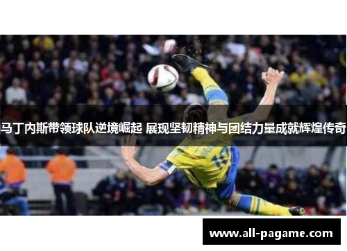 马丁内斯带领球队逆境崛起 展现坚韧精神与团结力量成就辉煌传奇