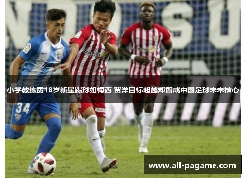 小学教练赞18岁新星踢球如梅西 留洋目标超越郑智成中国足球未来核心