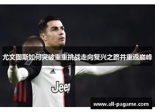 尤文图斯如何突破重重挑战走向复兴之路并重返巅峰