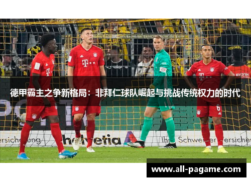 德甲霸主之争新格局：非拜仁球队崛起与挑战传统权力的时代