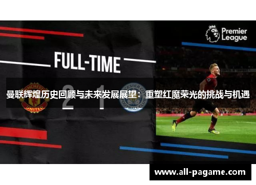 曼联辉煌历史回顾与未来发展展望：重塑红魔荣光的挑战与机遇
