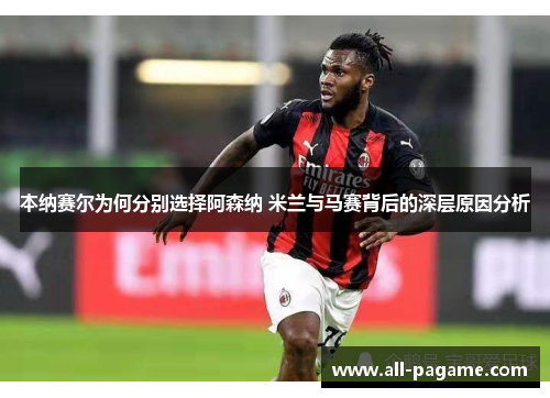 本纳赛尔为何分别选择阿森纳 米兰与马赛背后的深层原因分析 本纳赛尔为何分别选择阿森纳 米兰与马赛背后的深层原因分析