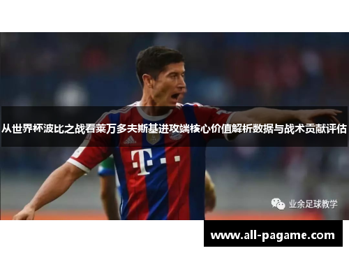 从世界杯波比之战看莱万多夫斯基进攻端核心价值解析数据与战术贡献评估