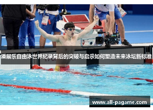 潘展乐自由泳世界纪录背后的突破与启示如何塑造未来泳坛新标准 潘展乐自由泳世界纪录背后的突破与启示如何塑造未来泳坛新标准