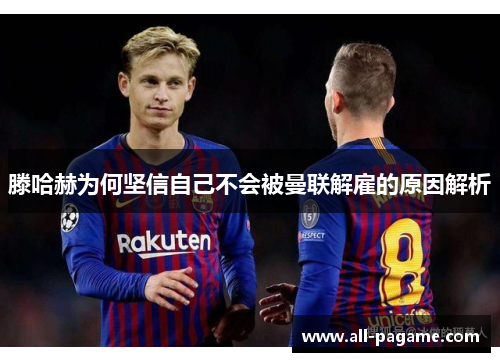 滕哈赫为何坚信自己不会被曼联解雇的原因解析