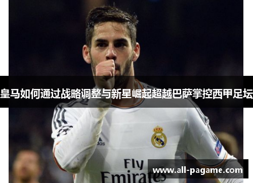 皇马如何通过战略调整与新星崛起超越巴萨掌控西甲足坛 皇马如何通过战略调整与新星崛起超越巴萨掌控西甲足坛