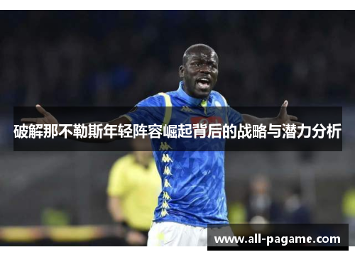 破解那不勒斯年轻阵容崛起背后的战略与潜力分析 破解那不勒斯年轻阵容崛起背后的战略与潜力分析