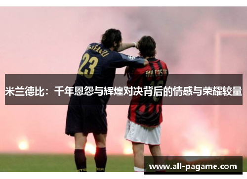 米兰德比:千年恩怨与辉煌对决背后的情感与荣耀较量 米兰德比:千年恩怨与辉煌对决背后的情感与荣耀较量