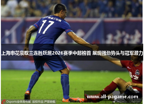 上海申花豪取三连胜跃居2026赛季中超榜首 展现强劲势头与冠军潜力