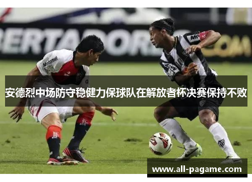 安德烈中场防守稳健力保球队在解放者杯决赛保持不败 安德烈中场防守稳健力保球队在解放者杯决赛保持不败