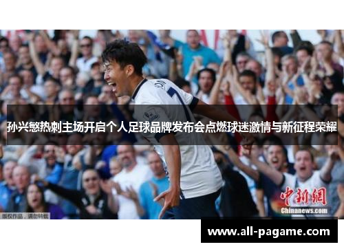 孙兴慜热刺主场开启个人足球品牌发布会点燃球迷激情与新征程荣耀 孙兴慜热刺主场开启个人足球品牌发布会点燃球迷激情与新征程荣耀